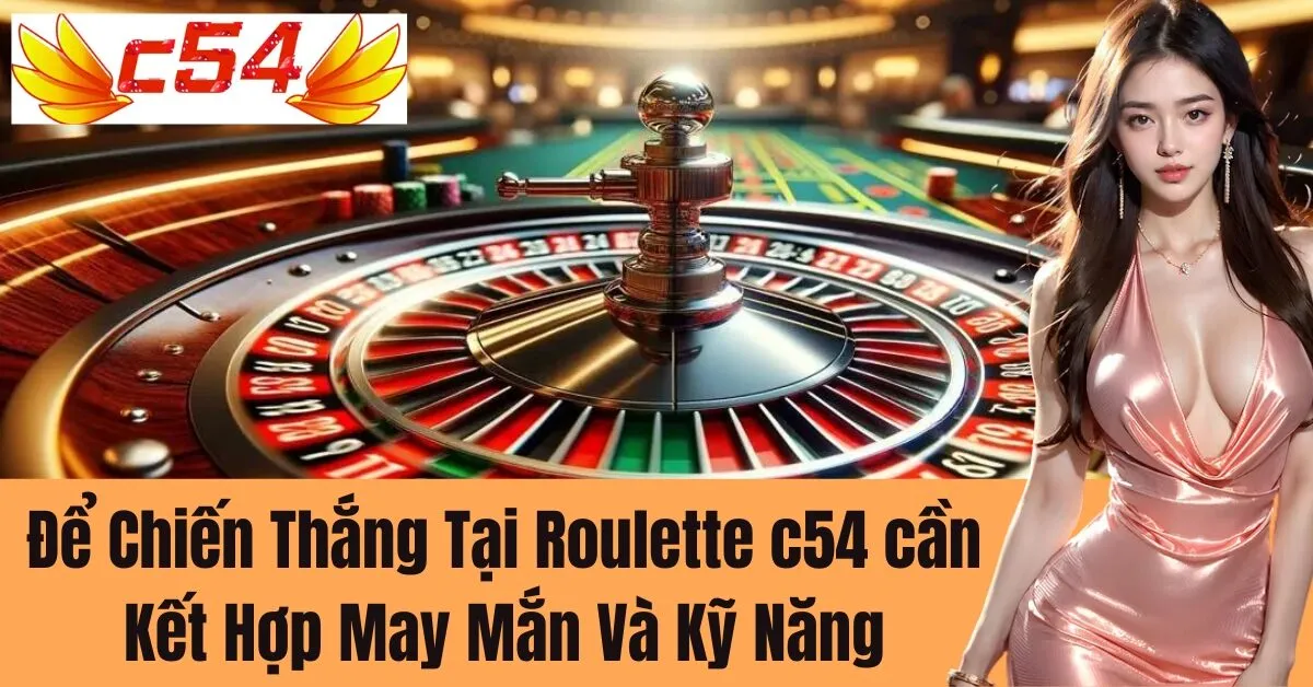 Để Chiến Thắng Tại Roulette c54 cần Kết Hợp May Mắn Và Kỹ Năng